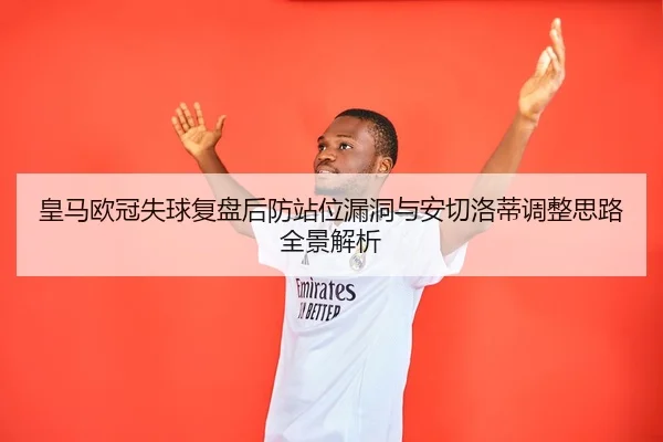 皇马欧冠失球复盘后防站位漏洞与安切洛蒂调整思路全景解析 | Kaiyun