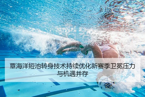覃海洋短池转身技术持续优化新赛季卫冕压力与机遇并存 | Kaiyun