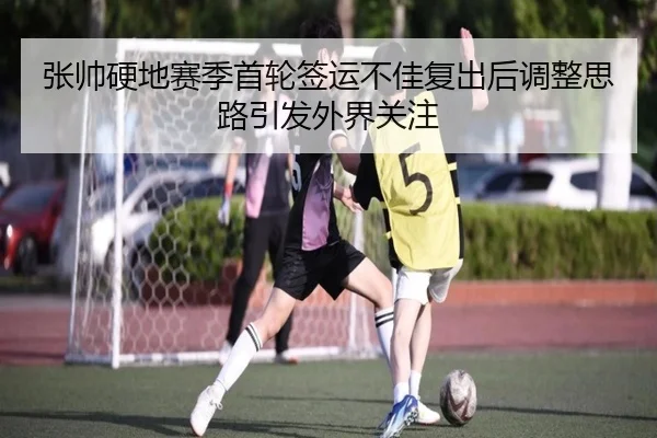 张帅硬地赛季首轮签运不佳复出后调整思路引发外界关注 | Kaiyun