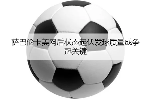 萨巴伦卡美网后状态起伏发球质量成争冠关键 | Kaiyun