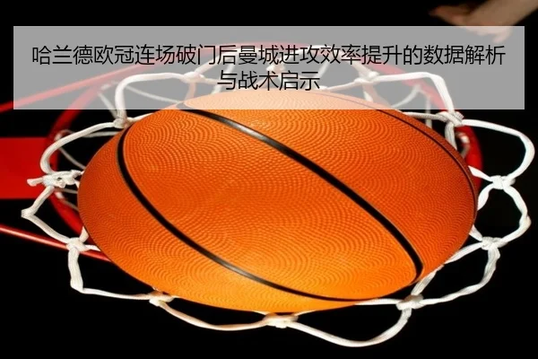 哈兰德欧冠连场破门后曼城进攻效率提升的数据解析与战术启示 | Kaiyun